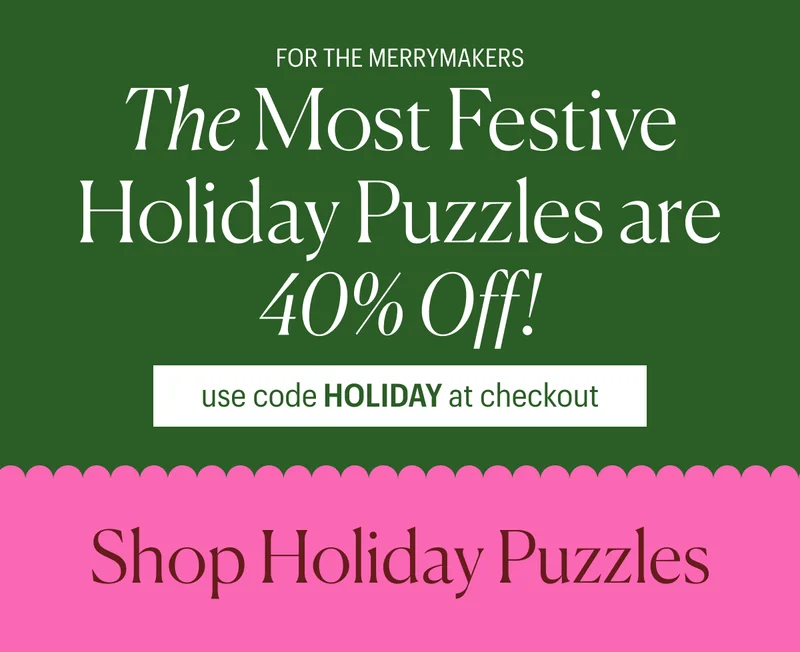 For the merrymakers! The most festive holiday puzzles are 40% off! Use code HOLIDAY at checkout. Shop Holiday Puzzles