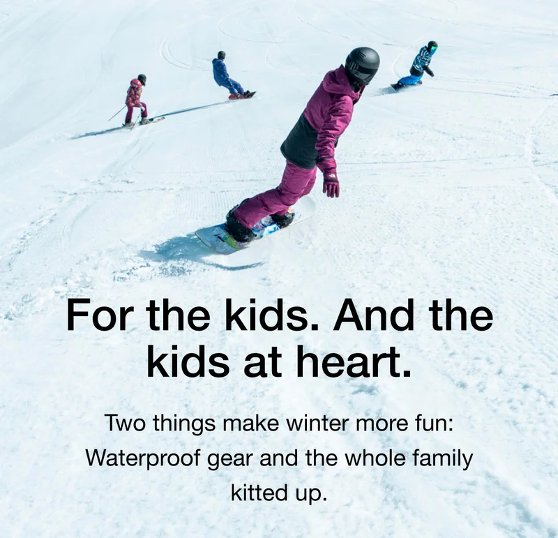 For the kids. And kids at heart. Two things make winter more fun: Waterproof gear and the whole family kitted up.