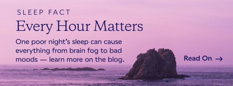 Sleep Fact Every Hour Matters. One poor night's sleep can cause everything from brain fog to bad moods — learn more on the blog. Read On