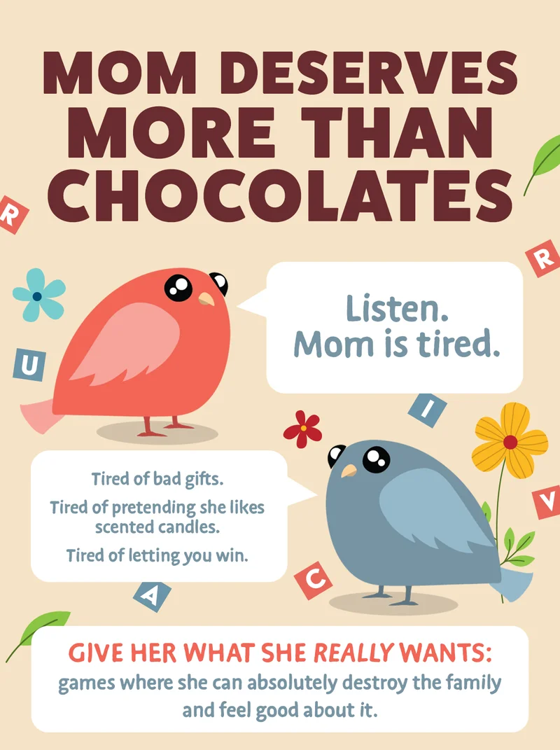 MOM DESERVES MORE THAN CHOCOLATES | Listen. Mom is tired. | Tired of bad gift. Tired of pretending she likes scented candles. Tired of letting you win. | GIVE HER WHAT SHE REALLY WANTS: games where she can absolutely destroy the family and feel good about it. |