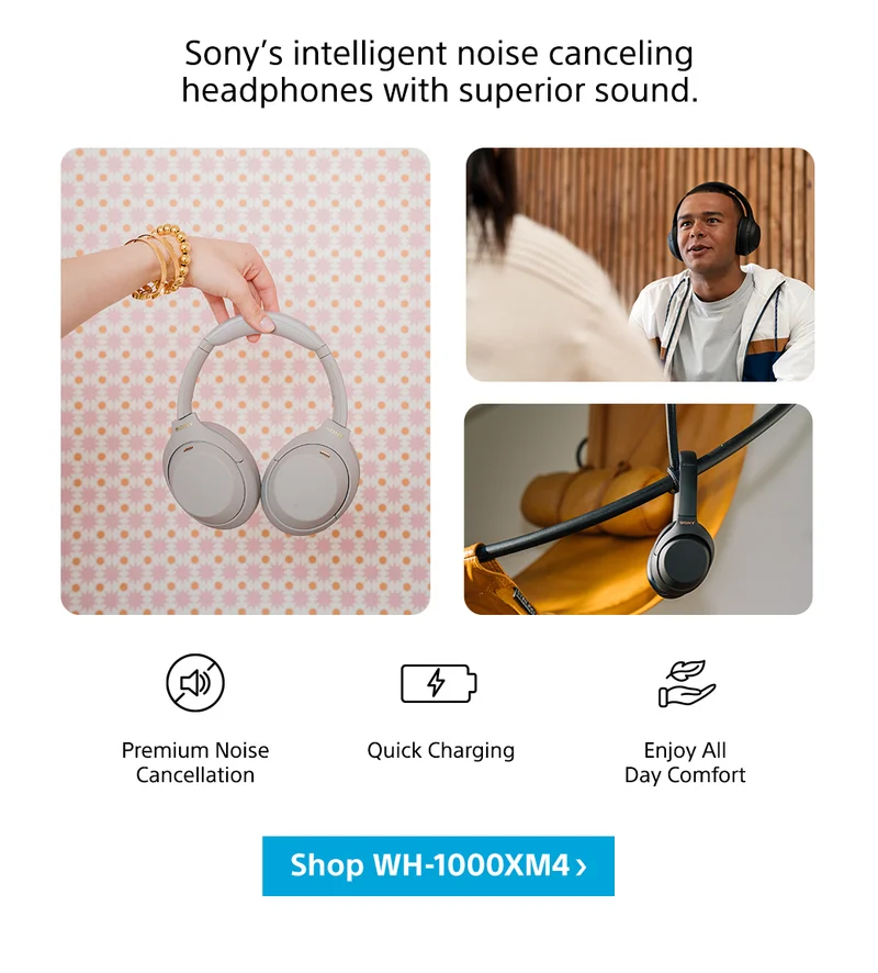 Sony’s intelligent noise canceling headphones with superior sound. Premium Noise Cancellation | Quick Charging | Enjoy All Day Comfort | Shop WH-1000XM4
