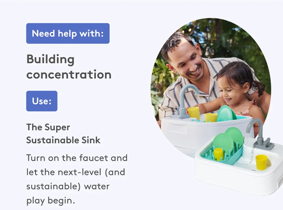 Need help with: Building concentration. Use: The Super Sustainable Sink. Turn on the faucet and let the next-level (and sustainable) water play begin.