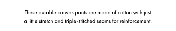 These durable canvas pants are made of cotton with just  a little stretch and triple-stitched seams for reinforcement.