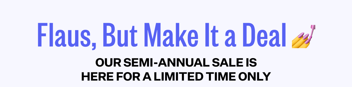 Flaus, But Make it a Deal | Our Semi-Annual Sale is here for a limited time only