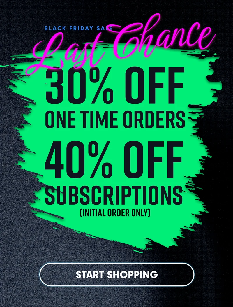 BLACK FRIDAY Last Chance 30% off One time orders. 40% Off Subscriptions