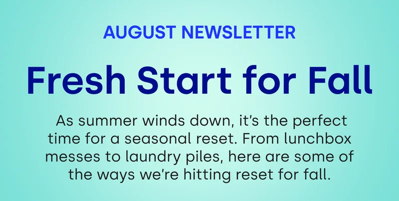 August Newsletter | Fresh Start for Fall | As summer winds down, it's the perfect time for a seasonal reset. From lunchbox messes to laundry piles, here are some of the ways we're hitting reset for fall.
