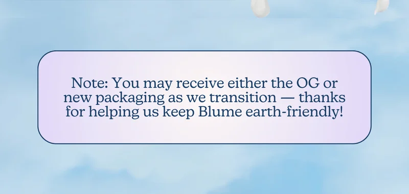 Note: You may receive either the OG or new packaging as we transition — thanks for helping us keep Blume earth-friendly!