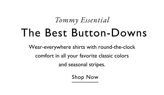 Tommy essential                                            The best button-downs                                            Weae-everywhere shirts with round-the-clock comfort in all your favorite classic colors and seasonal stripes.                                            shop now