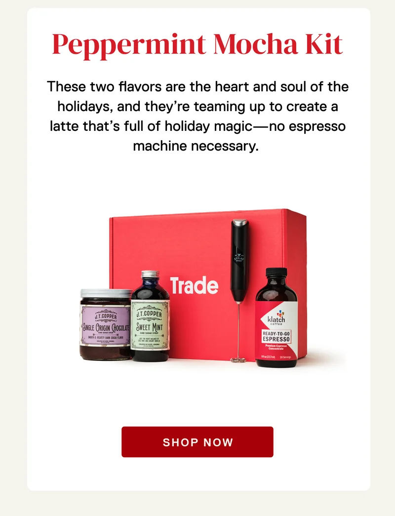 Peppermint Mocha Kit. These two flavors are the heart and soul of the holidays, and they’re teaming up to create a latte that’s full of holiday magic—no espresso machine necessary.&nbsp;Shop Now.
