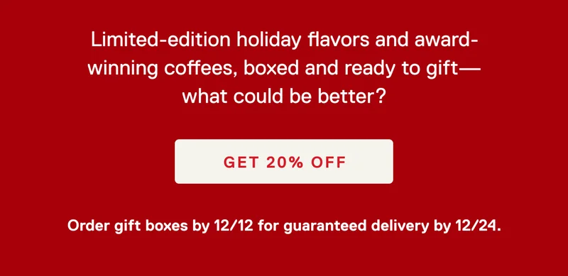 Limited-edition holiday flavors and award-winning coffees, boxed and ready to gift— what could be better? Get 20% off.