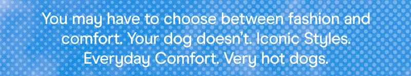 You may have to choose between fashion and comfort. Your dog doesn’t. Iconic Styles. Everyday Comfort. Very hot dogs.