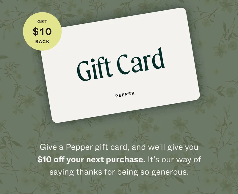 Give a Pepper gift card, and we'll give you $10 off your next purchase. It's our way of saying thanks for being so generous.