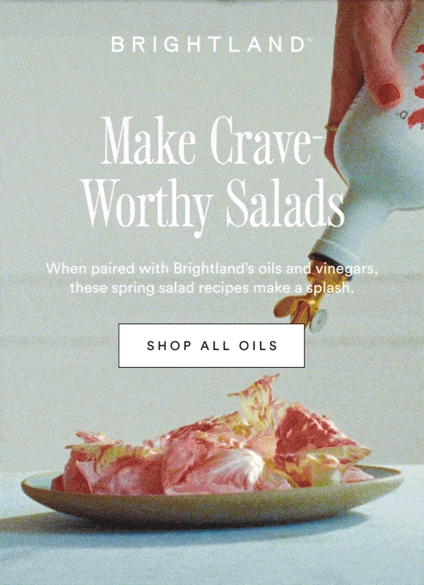 Make Crave Worthy Salads. When paired with Brightland’s oils and vinegars, these spring salad recipes make a splash.  Shop all oils