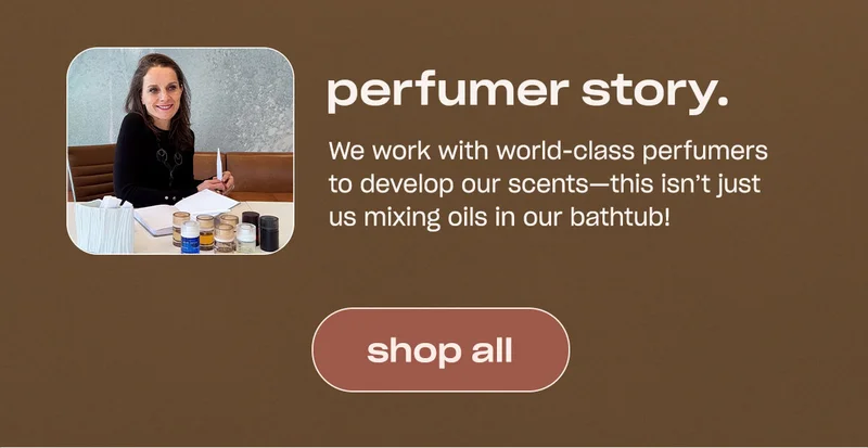 We work with world-class perfumers to develop our scents—this isn’t just us mixing oils in our bathtub!