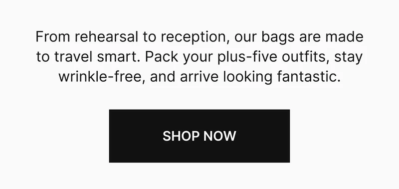 From rehearsal to reception, our bags are made to travel smart. Pack your plus-five outfits, stay wrinkle-free, and arrive looking fantastic.
