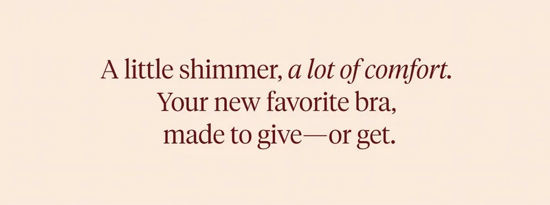 A little shimmer, a lot of comfort. Your new favorite bra, made to give - or get.