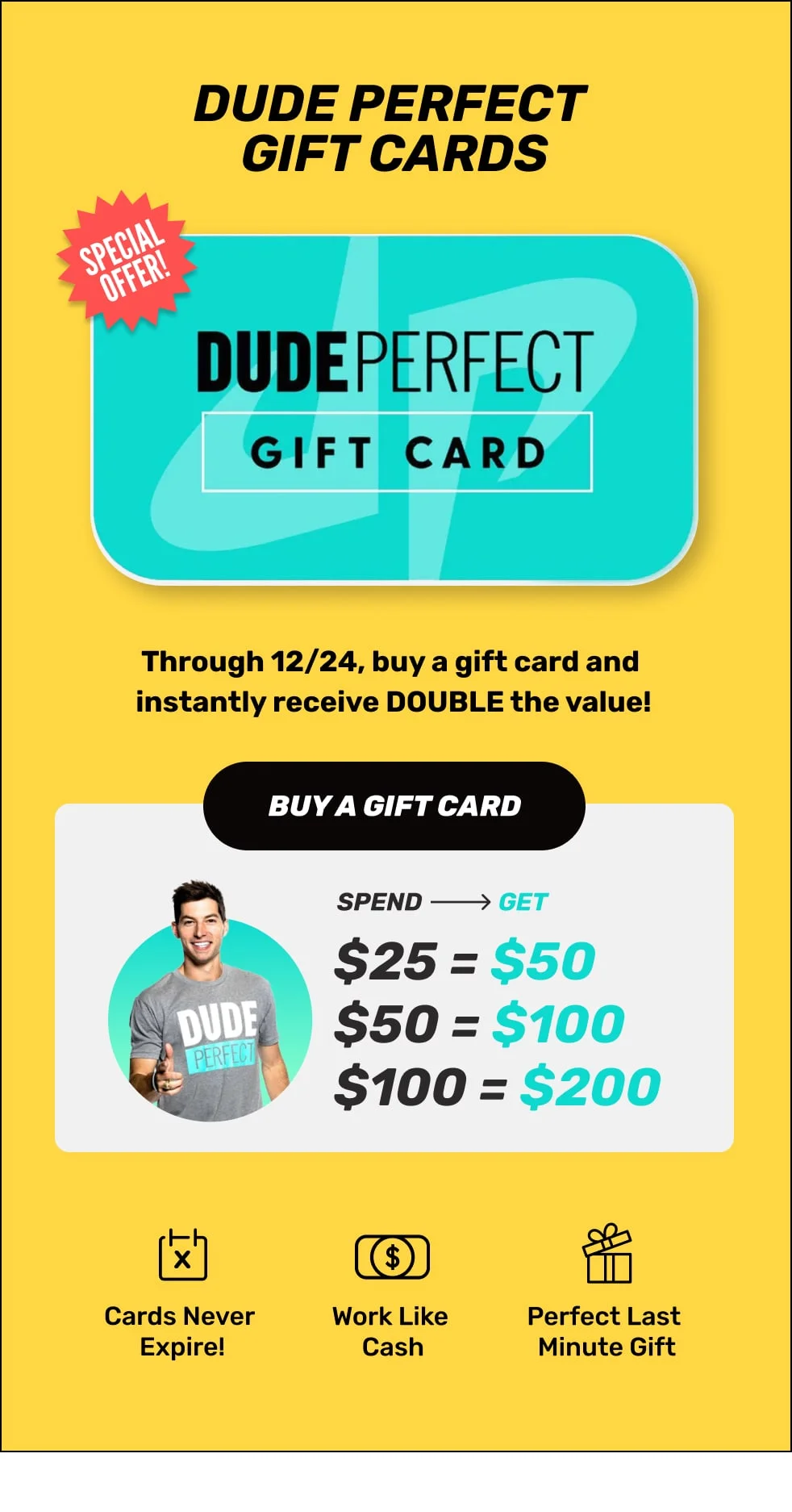 SPECIAL OFFER: Dude Perfect Gift Cards - Buy a gift card and instantly receive DOUBLE the value - SHOP NOW