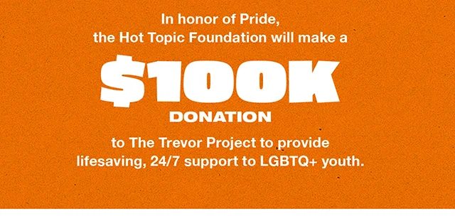 In honor of Pride, the Hot Topic Foundation will make a 100K Donation to The Trevor Project to provide lifesaving, 24-7 support to LGBTQ Plus youth.