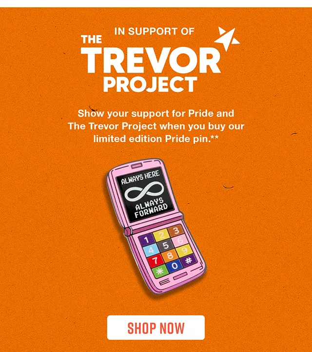 In Support Of The Trevor Project. Show your support for Pride and The Trevor Project when you buy our limited edition Pride pin. Shop Now