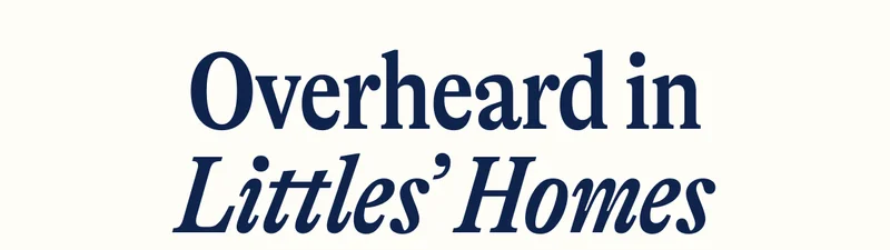 Overheard in Littles’ Homes
