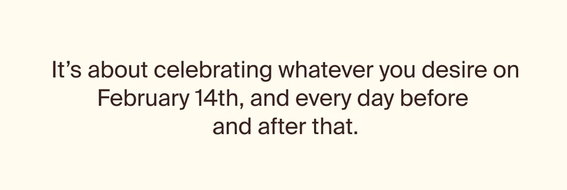 It's about celebrating whatever youd esire on February 14th, and every day before and after that.
