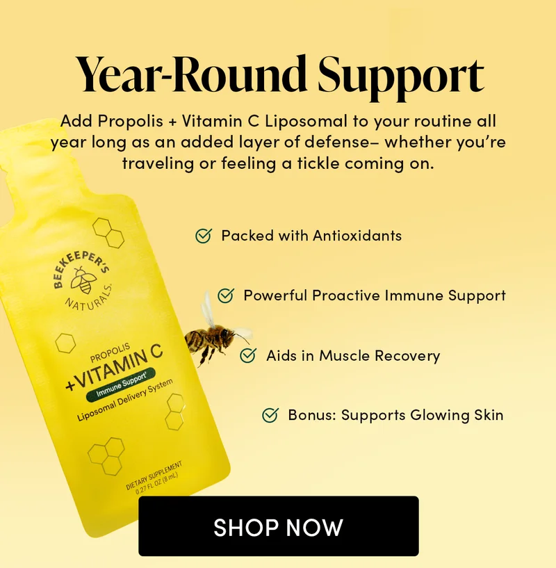 Year-Round Support     Add Propolis + Vitamin C Liposomal to your routine all year long as an added layer of defense– whether you’re traveling or feeling a tickle coming on.         Packed with Antioxidants      Powerful Proactive Immune Support         Aids in Muscle Recovery  Bonus: Supports Glowing Skin