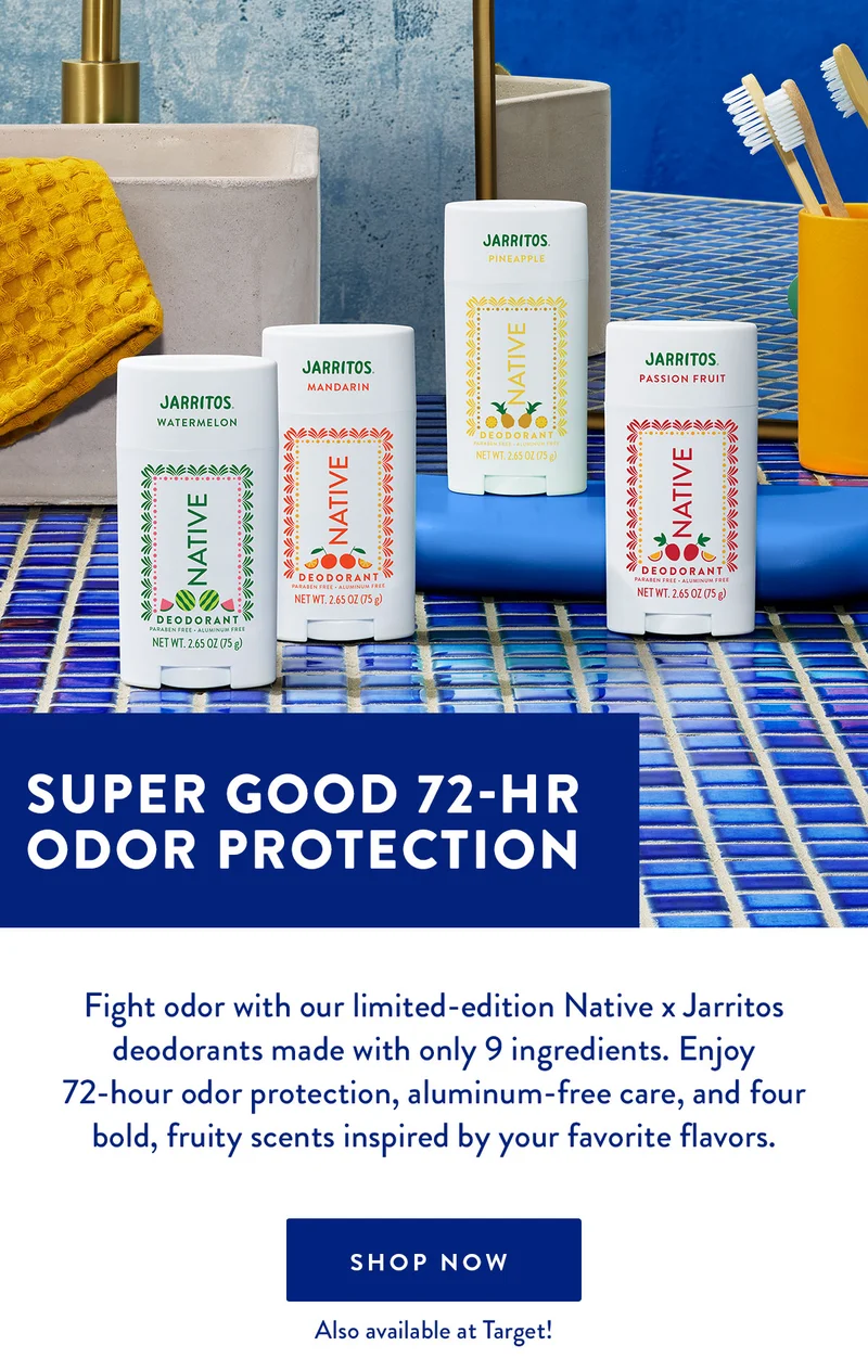 SUPER GOOD 72-HR ODOR PROTECTION Fight odor with our limited-edition Native x Jarritos deodorants made with only 9 ingredients. Enjoy 72-hour odor protection, aluminum-free care, and four bold, fruity scents inspired by your favorite flavors. SHOP NOW Also available at Target!