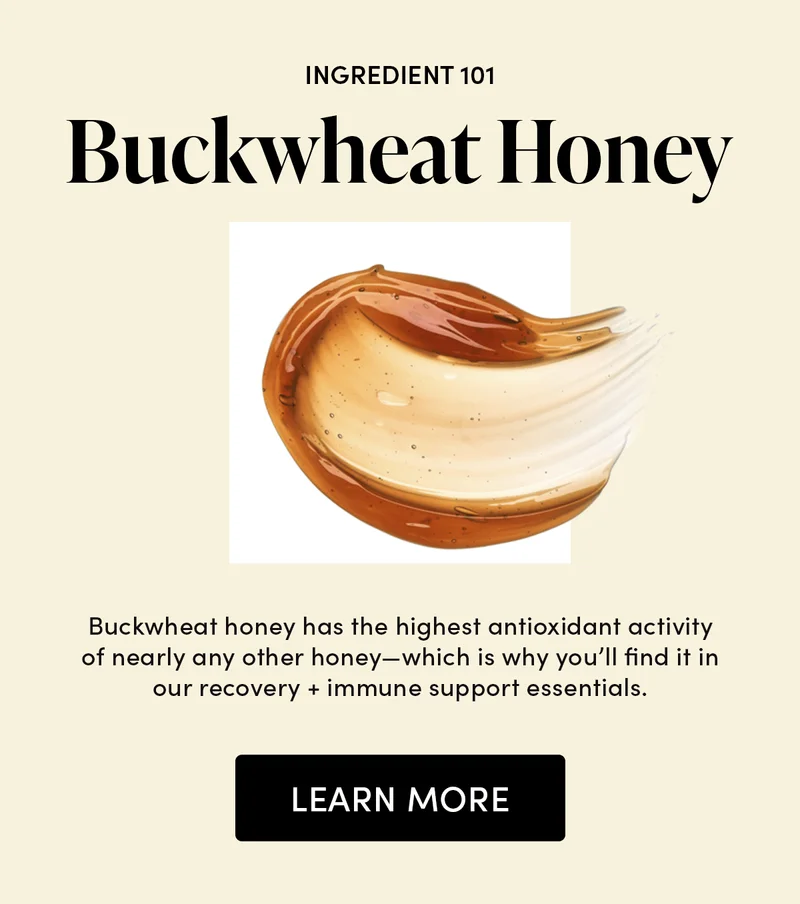 INGREDIENT 101 Buckwheat Honey Buckwheat honey has the highest antioxidant activity of nearly any other honey—which is why you’ll find it in our recovery + immune support essentials.