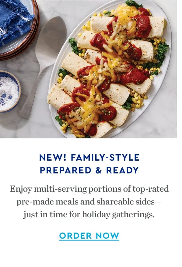 New! Family-Style Prepared & Ready | Enjoy multi-serving portions of top-rated pre-made meals and shareable sides - just in time for holiday gatherings. | ORDER NOW