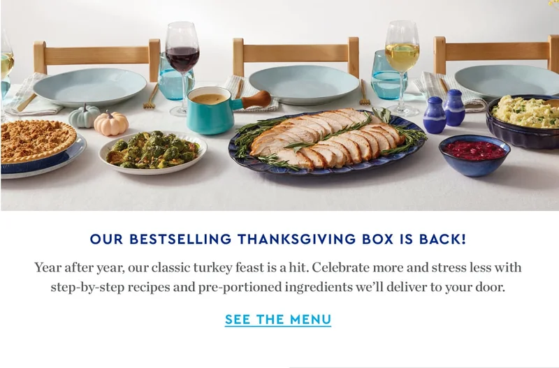 OUR BESTSELLING THANKSGIVING BOX IS BACK! | Year after year, our classic turkey feast is a hit. Celebrate more and stress less with step-by-step recipes and pre-portioned ingredients we'll deliver o your door. | SEE THE MENU