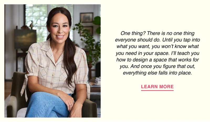 One thing? There is no one thing everyone should do. Until you tap into what you want, you won’t know what you need in your space. I’ll teach you how to design a space that works for you. And once you figure that out, everything else falls into place.