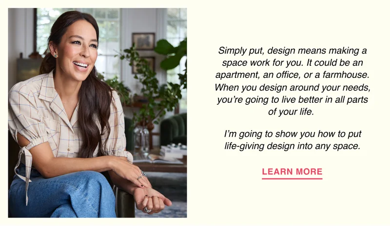Simply put, design means making a space work for you. It could be an apartment, an office, or a farmhouse. When you design around your needs, you’re going to live better in all parts of your life. I’m going to show you how to put life-giving design into any space.