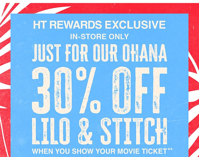 HT Rewards Exclusive. In-Store Only. Just For Our Ohana 30% Off Lilo and Stitch When You Show Your Movie Ticket. Valid 5-28-2025 to 7-5-2025. Exclusions Apply.