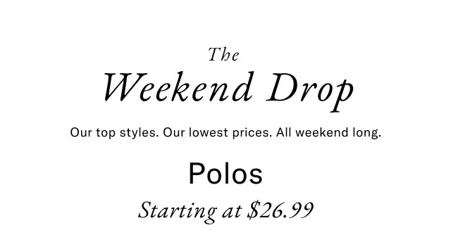 The Weekend Drop Our top styles. Our lowest prices. All weekend long. Polos               Starting at $26.99