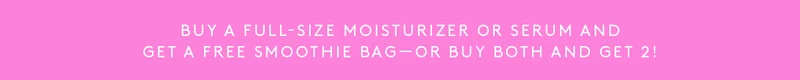 Buy a full size moisturizer or serum and get a free smoothie bag or buy both and get 2!