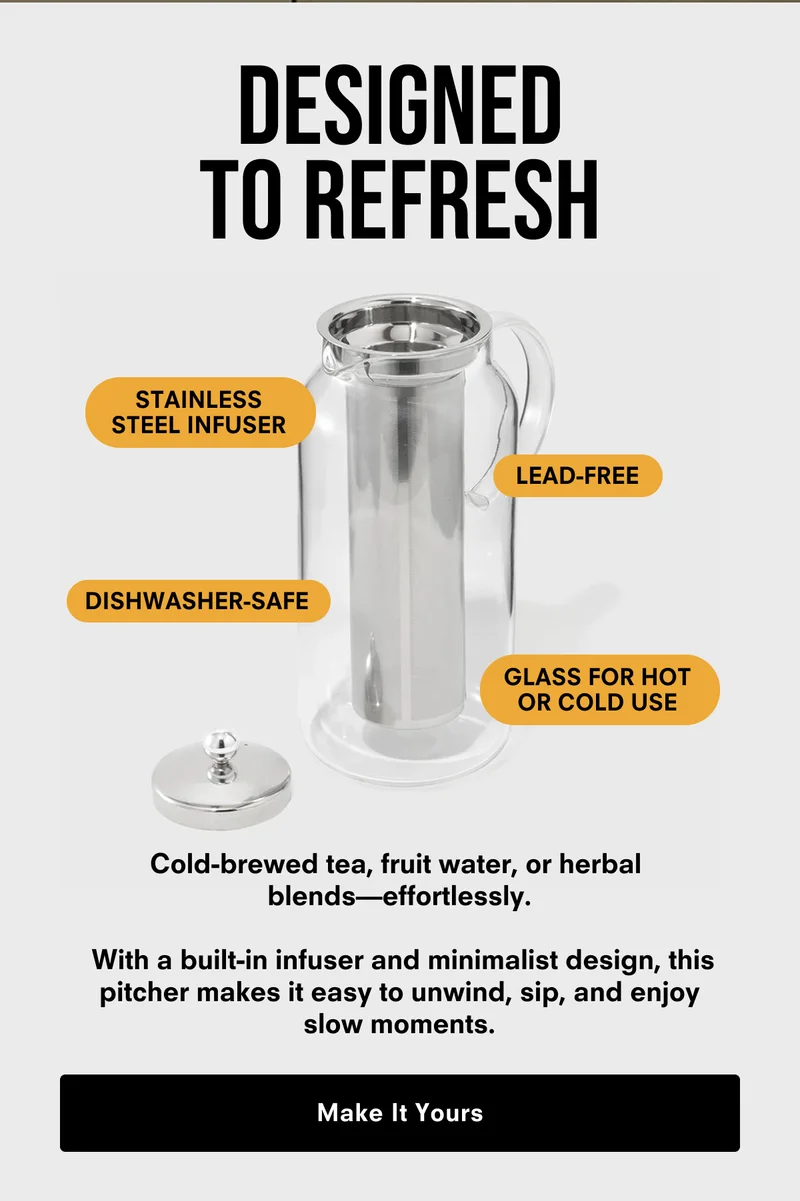 With a built-in infuser and sleek, minimalist design, it cold brews tea or fruit water while you unwind. Simply perfect for effortless iced tea, herbal blends and fruit infusions. Make It Yours
