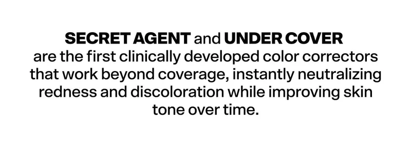 SECRET AGENT and UNDER COVER are the first clinically developed color correctors that work beyond coverage, instantly neutralizing redness and discoloration while improving tone over time.