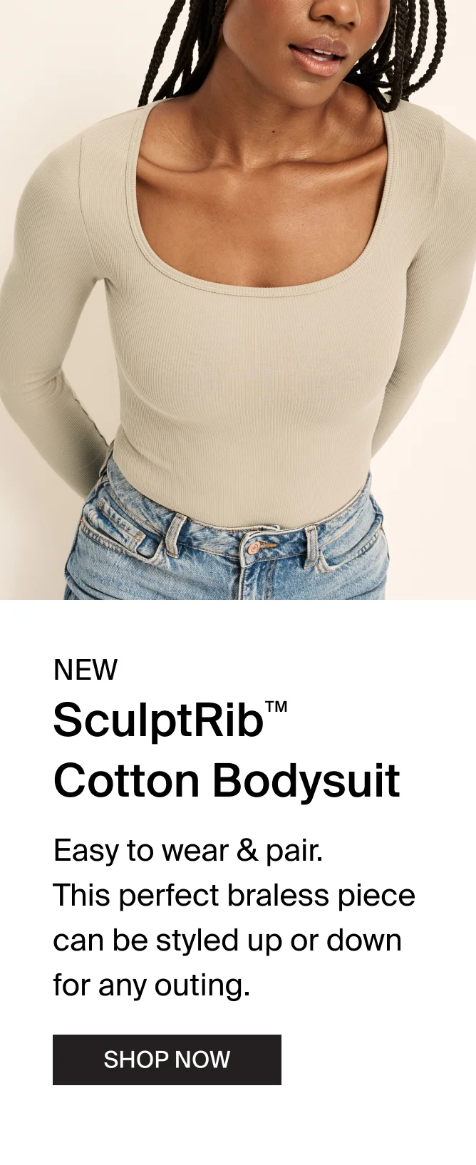 NEW SculptRibTM Bodysuit. Easy to wear & pair. This perfect brealess piece can be styles up or down for any outing. SHOP NOW.