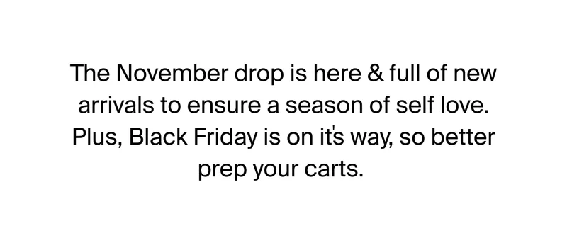 The November drop is here & full of new arrivals to ensure a season of self love. Plus, Black Friday is on its way, so better prep your carts.