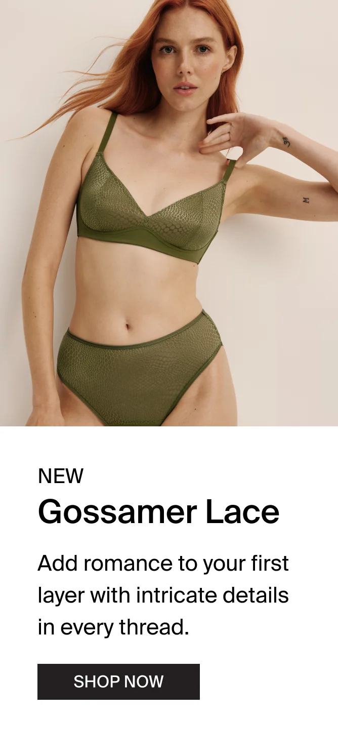 NEW Gossamer Lace. Add romance to your first layer with intricate details in every thread. SHOP NOW.