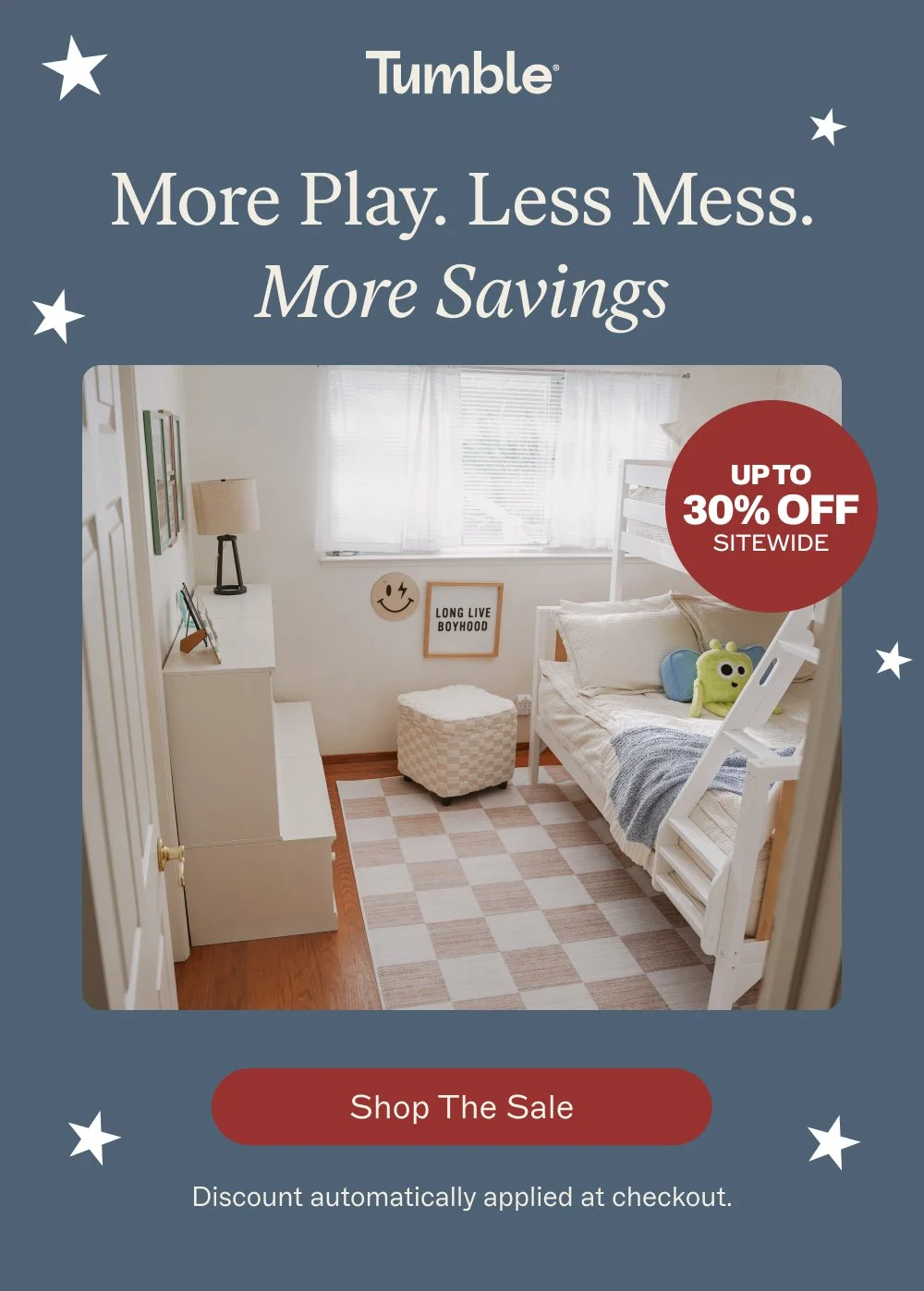 shop the sale More Play. Less Mess. More Savings Up to
30% Off
sitewide Discount automatically ap...
