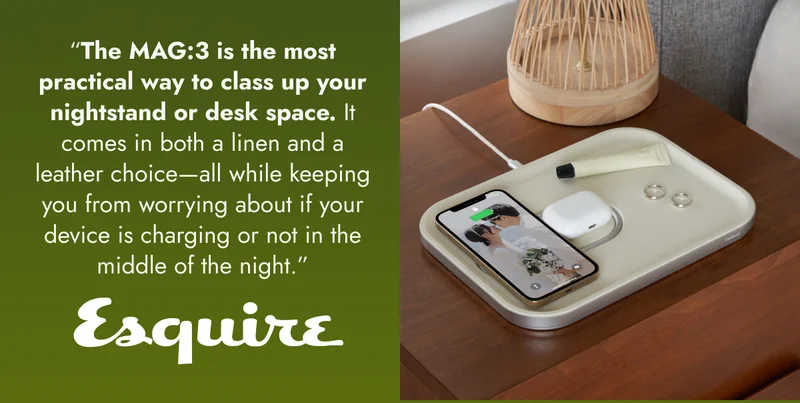 “The MAG:3 is the most practical way to class up your nightstand or desk space. It comes in both a linen and a leather choice—all while keeping you from worrying about if your device is charging or not in the middle of the night.”
