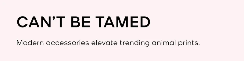 CAN'T BE TAMED Modern accessories elevate trending animal prints.
