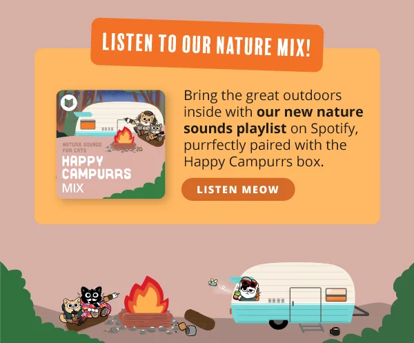 Listen to our nature mix! Bring the great outdoors inside with our new nature sounds playlist on Spotify, purrfectly paired with the Happy Campurrs box. Listen meow.
