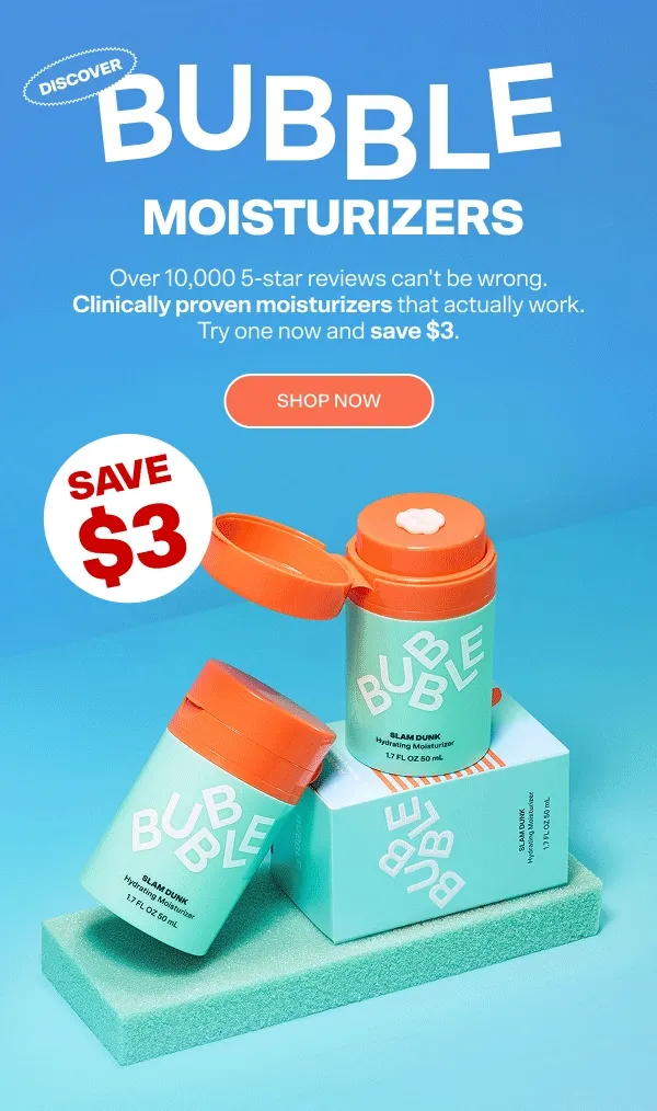 Discover Bubble Moisturizers. Over 10,000 5-star reviews cant be wrong. Clicically proven moisturizers that actually work. Try one and save $3. SHOP NOW