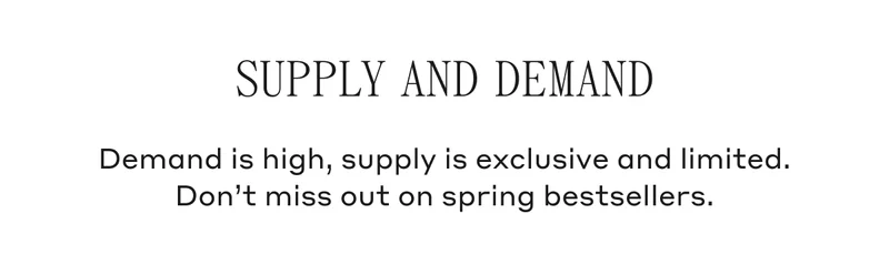 Supply And Demand Demand is high, supply is exclusive and limited. Don't miss out on spring bestsellers.