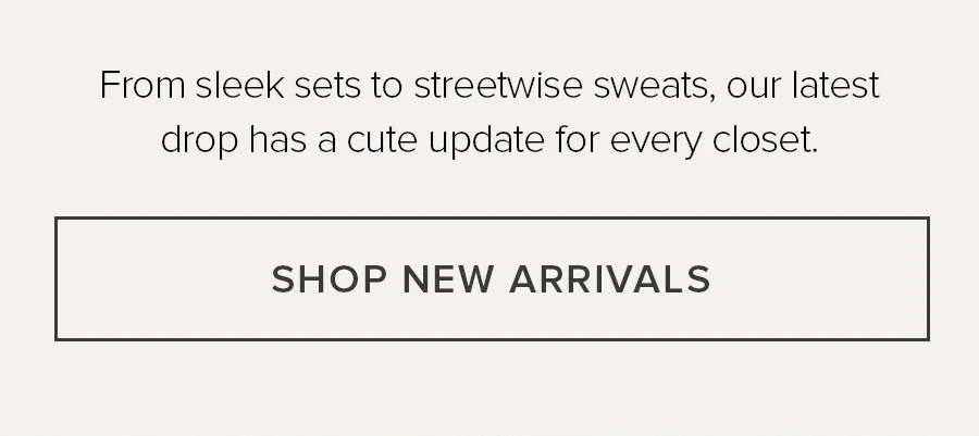 From sleek sets to streetwise sweats, our latest drop has a cute update for every closet. SHOP NEW ARRIVALS