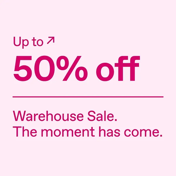 Up to 50% off. Warehouse Sale. The moment has come.