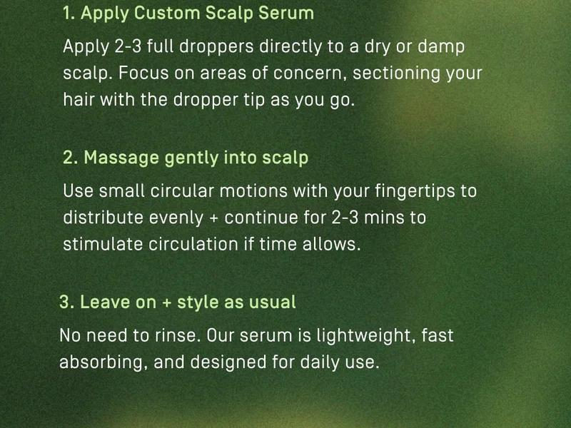 1. Apply Custom Scalp Serum | 2. Massage gently into scalp | 3. Leave on + style as usual