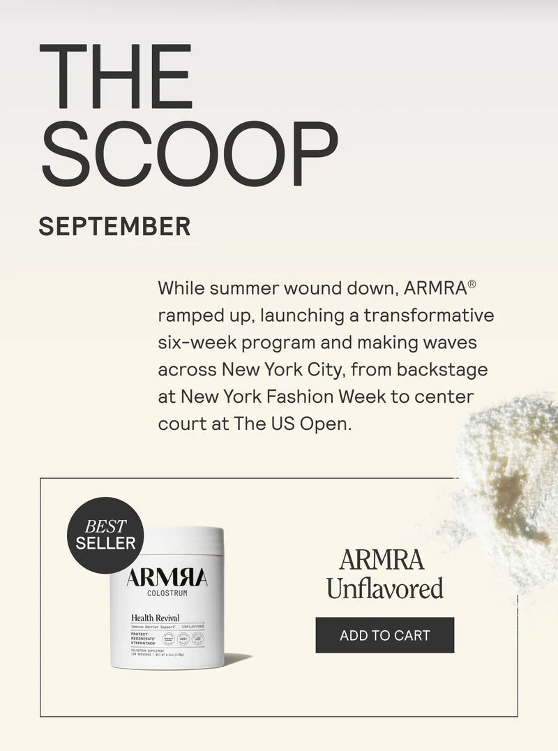 THE SCOOP. SEPTEMBER. While summer wound down, ARMRA® ramped up, launching a transformative six-week program and making waves across New York City, from backstage at New York Fashion Week to center court at The US Open.